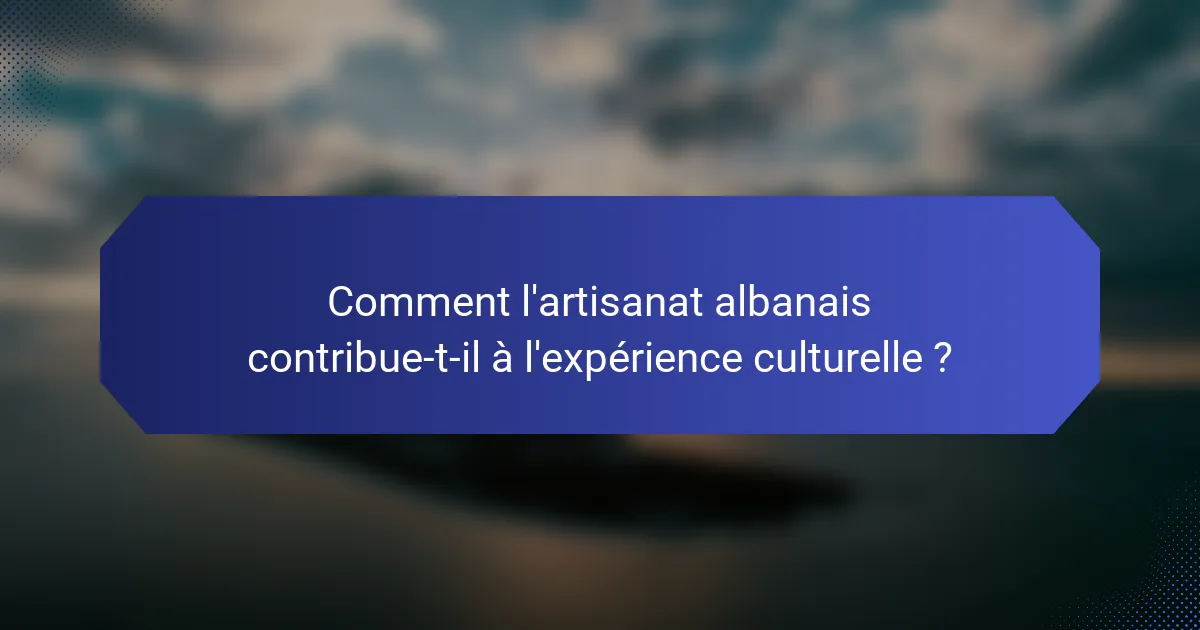 Comment l'artisanat albanais contribue-t-il à l'expérience culturelle ?