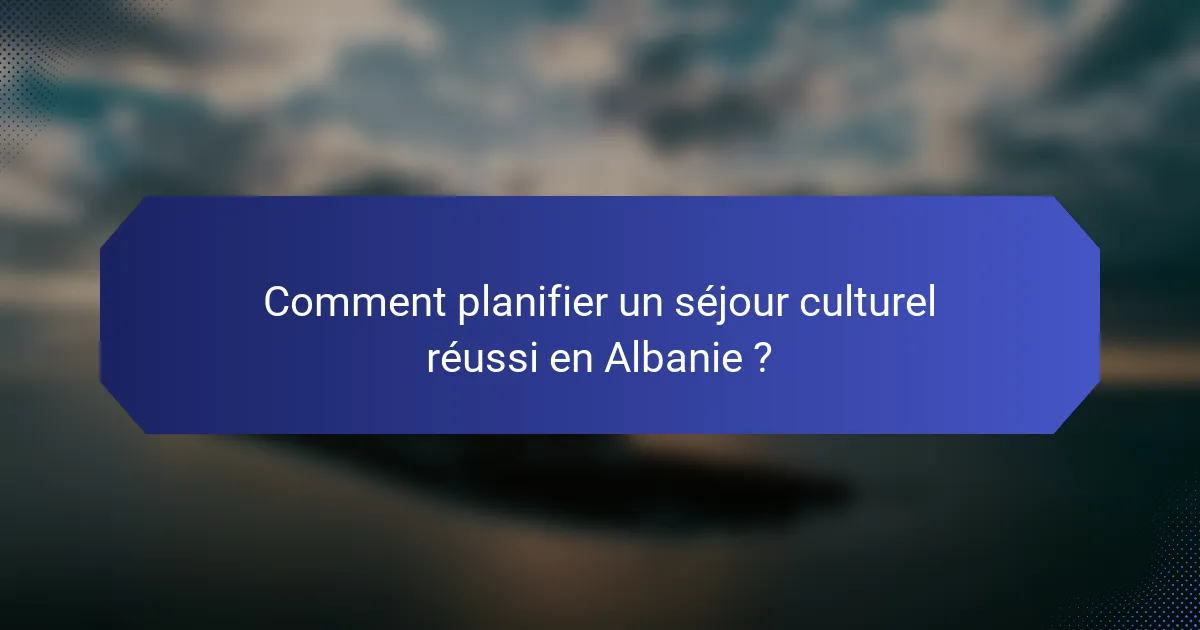 Comment planifier un séjour culturel réussi en Albanie ?