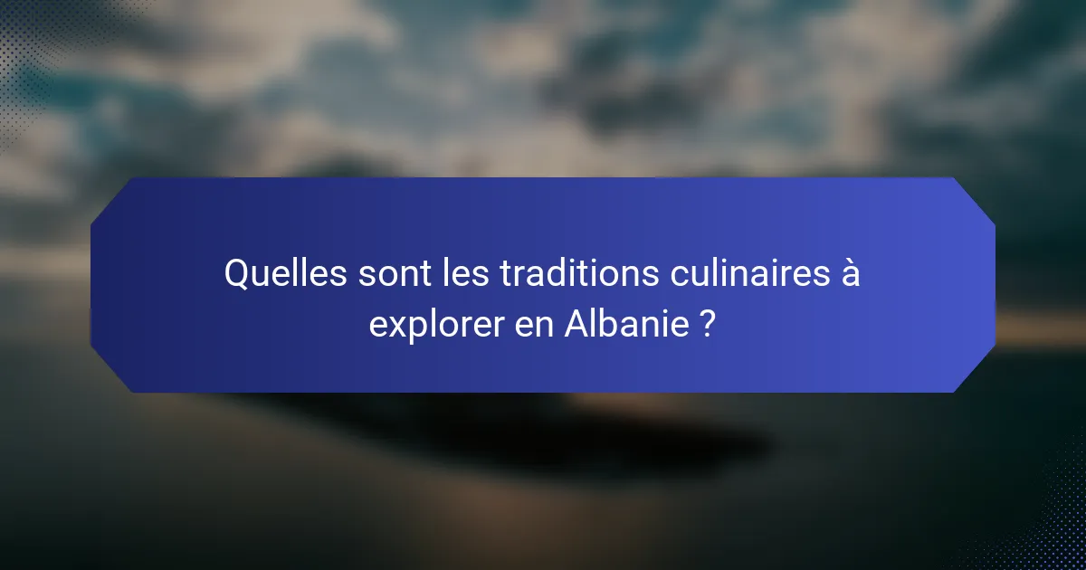 Quelles sont les traditions culinaires à explorer en Albanie ?