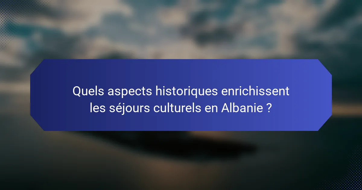 Quels aspects historiques enrichissent les séjours culturels en Albanie ?