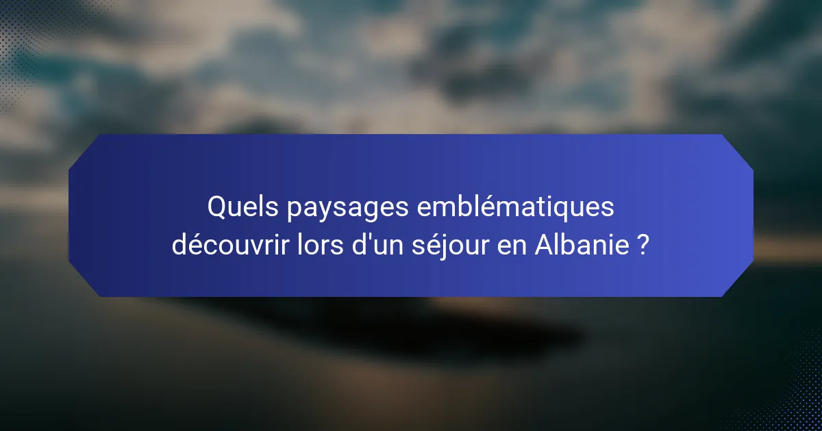 Quels paysages emblématiques découvrir lors d'un séjour en Albanie ?